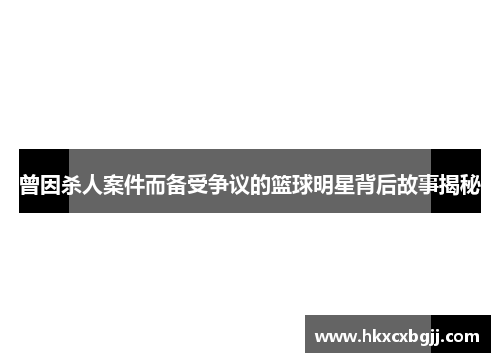 曾因杀人案件而备受争议的篮球明星背后故事揭秘